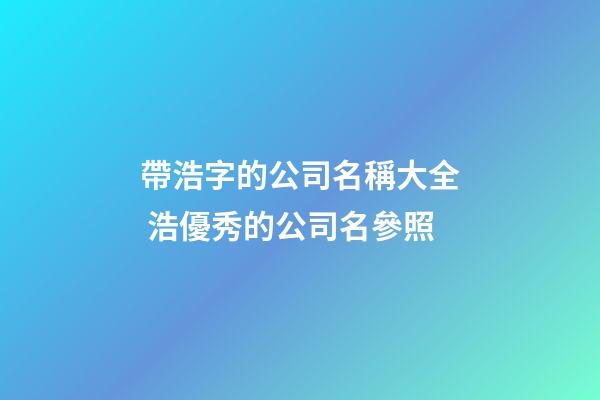帶浩字的公司名稱大全 浩優秀的公司名參照-第1張-公司起名-玄機派